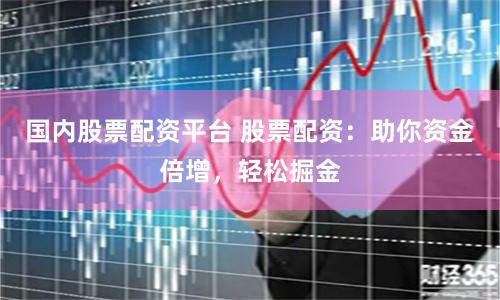 国内股票配资平台 股票配资：助你资金倍增，轻松掘金