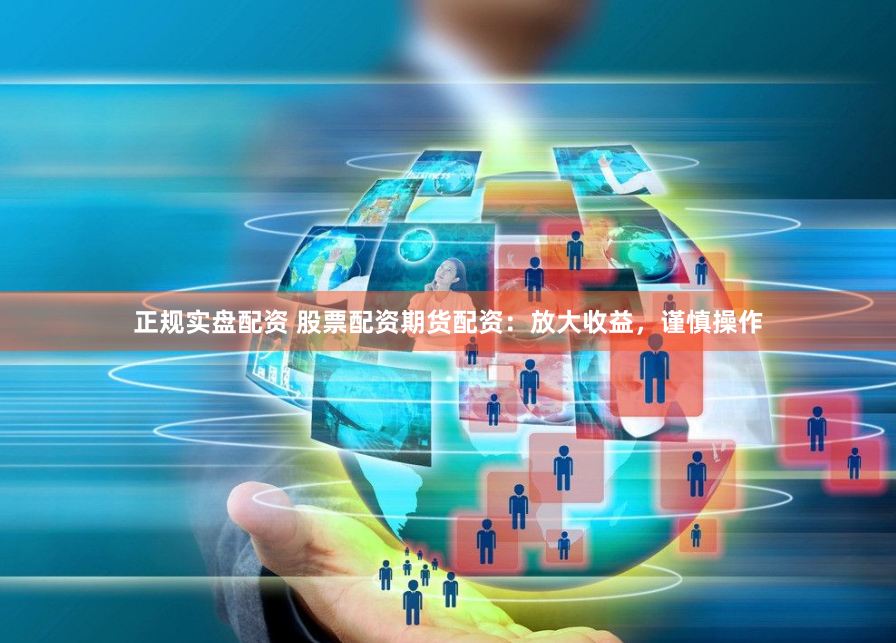 正规实盘配资 股票配资期货配资：放大收益，谨慎操作