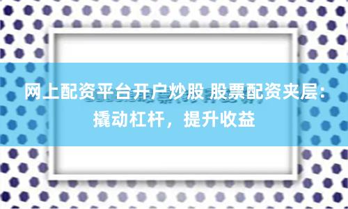 网上配资平台开户炒股 股票配资夹层：撬动杠杆，提升收益