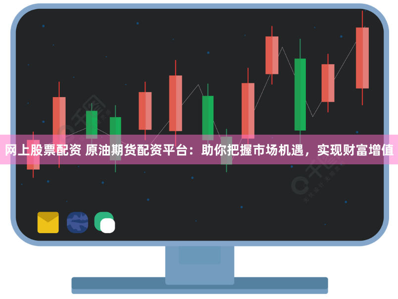 网上股票配资 原油期货配资平台：助你把握市场机遇，实现财富增值