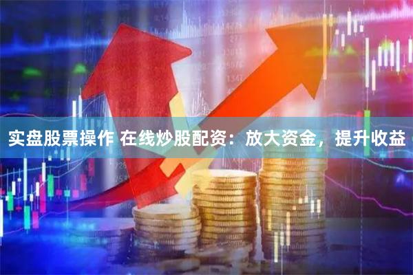 实盘股票操作 在线炒股配资：放大资金，提升收益