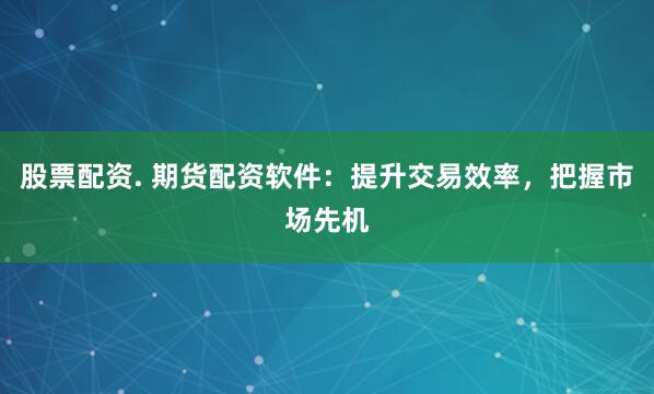 股票配资. 期货配资软件：提升交易效率，把握市场先机
