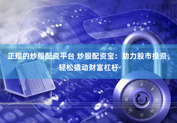 正规的炒股配资平台 炒股配资宝：助力股市投资，轻松撬动财富杠杆