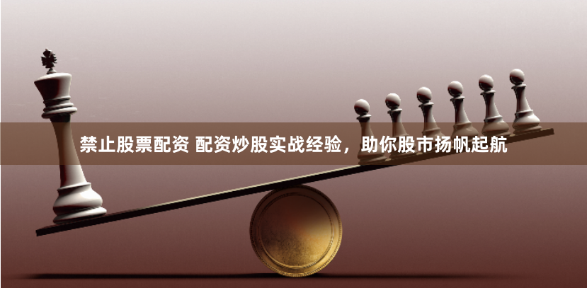 禁止股票配资 配资炒股实战经验，助你股市扬帆起航