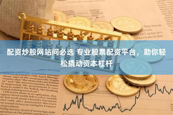 配资炒股网站问必选 专业股票配资平台，助你轻松撬动资本杠杆