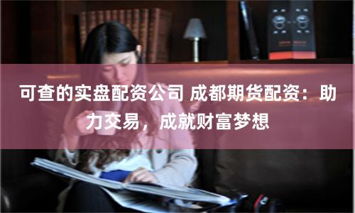 可查的实盘配资公司 成都期货配资：助力交易，成就财富梦想