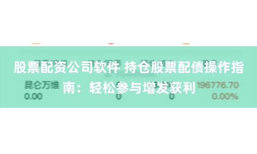 股票配资公司软件 持仓股票配债操作指南：轻松参与增发获利