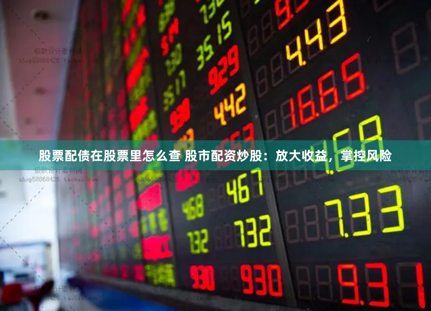 股票配债在股票里怎么查 股市配资炒股：放大收益，掌控风险