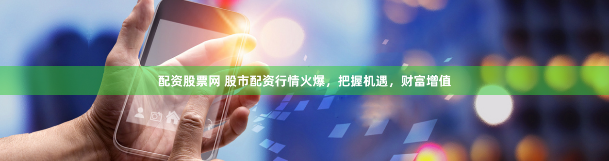 配资股票网 股市配资行情火爆，把握机遇，财富增值