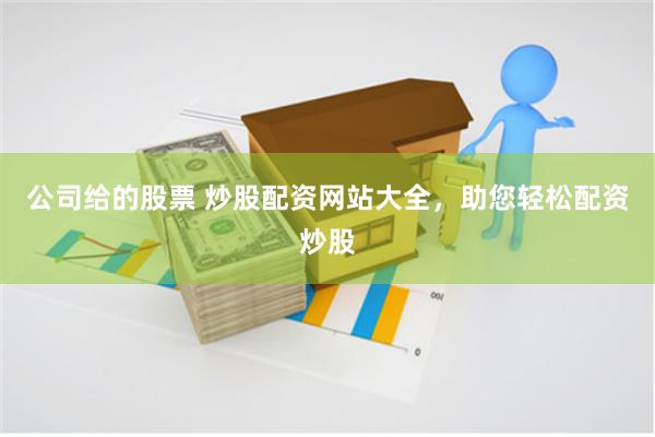 公司给的股票 炒股配资网站大全，助您轻松配资炒股