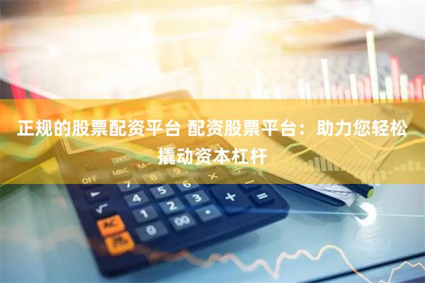 正规的股票配资平台 配资股票平台：助力您轻松撬动资本杠杆