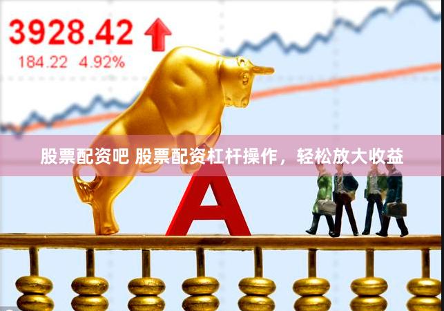 股票配资吧 股票配资杠杆操作，轻松放大收益