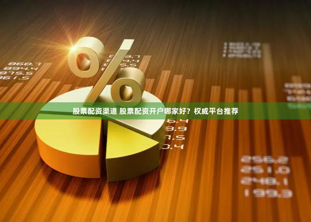 股票配资渠道 股票配资开户哪家好？权威平台推荐