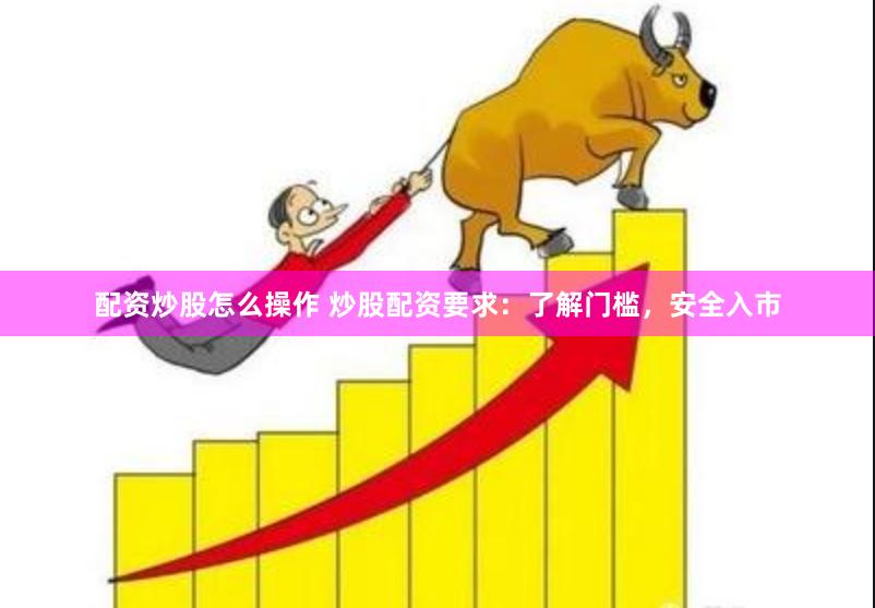 配资炒股怎么操作 炒股配资要求：了解门槛，安全入市