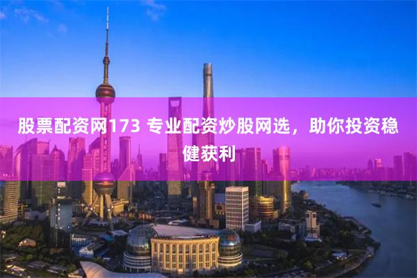 股票配资网173 专业配资炒股网选，助你投资稳健获利