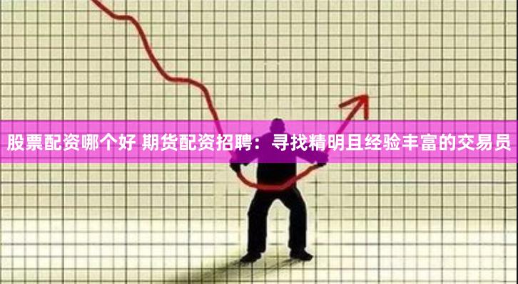 股票配资哪个好 期货配资招聘：寻找精明且经验丰富的交易员