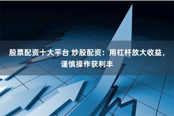 股票配资十大平台 炒股配资：用杠杆放大收益，谨慎操作获利丰