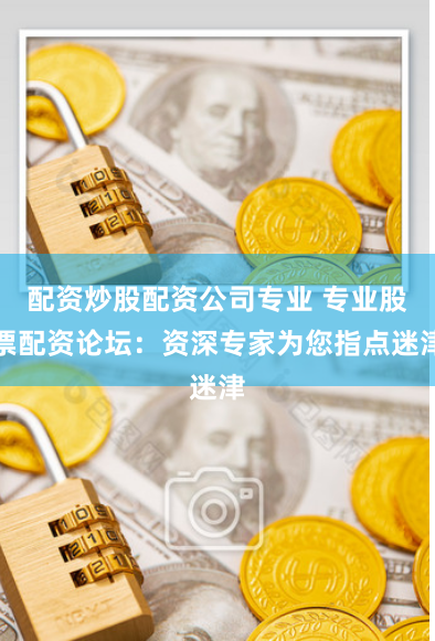 配资炒股配资公司专业 专业股票配资论坛：资深专家为您指点迷津