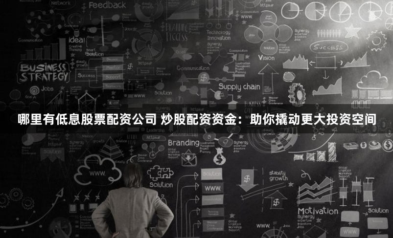 哪里有低息股票配资公司 炒股配资资金：助你撬动更大投资空间