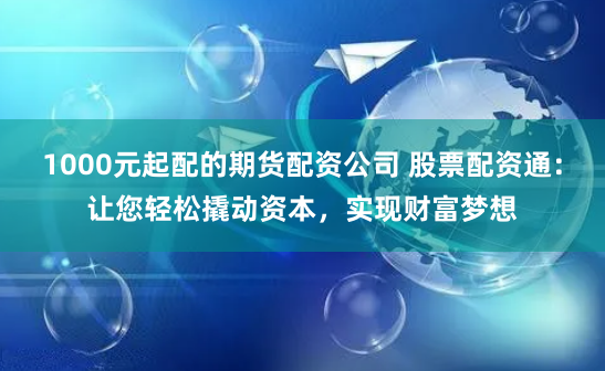 1000元起配的期货配资公司 股票配资通：让您轻松撬动资本，实现财富梦想