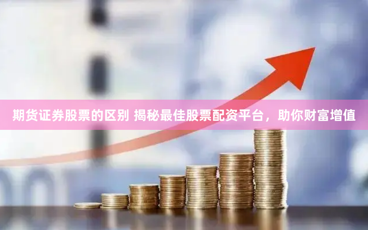 期货证券股票的区别 揭秘最佳股票配资平台，助你财富增值