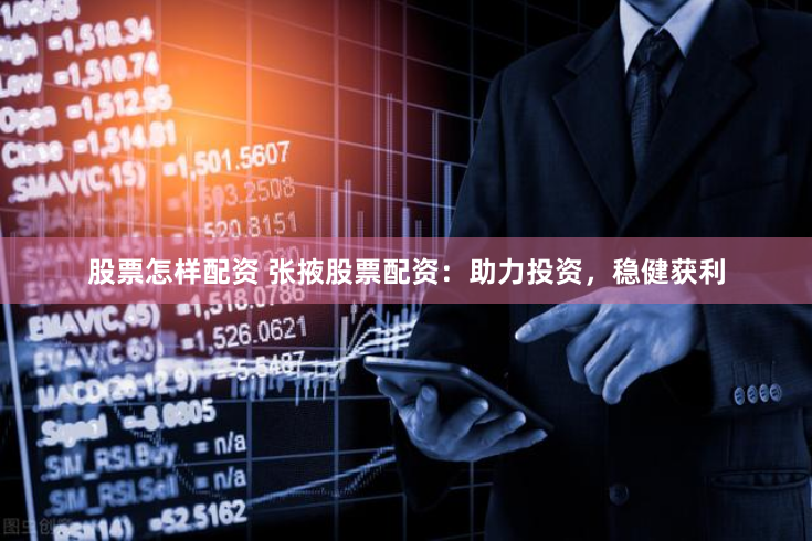 股票怎样配资 张掖股票配资：助力投资，稳健获利