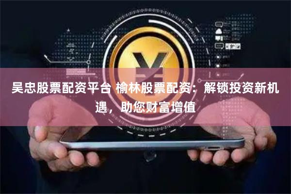 吴忠股票配资平台 榆林股票配资：解锁投资新机遇，助您财富增值