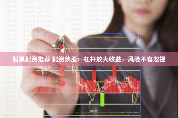 股票配资推荐 配资炒股：杠杆放大收益，风险不容忽视