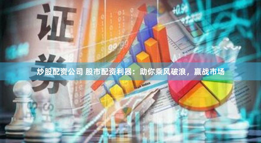 炒股配资公司 股市配资利器：助你乘风破浪，赢战市场