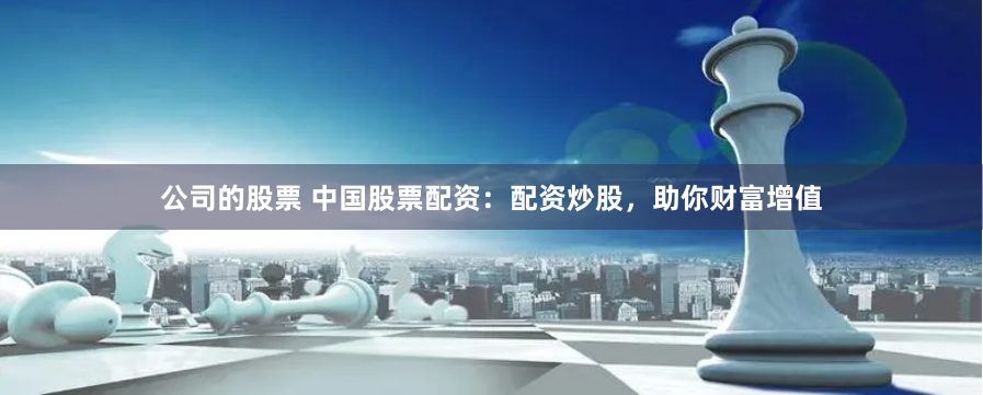 公司的股票 中国股票配资：配资炒股，助你财富增值