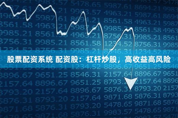 股票配资系统 配资股：杠杆炒股，高收益高风险