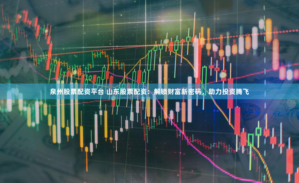 泉州股票配资平台 山东股票配资：解锁财富新密码，助力投资腾飞