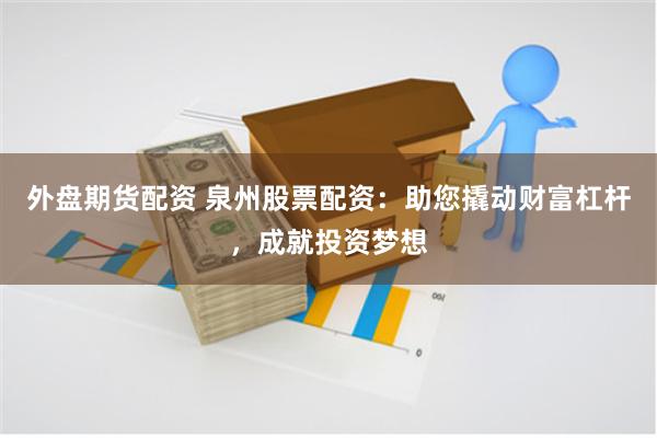 外盘期货配资 泉州股票配资：助您撬动财富杠杆，成就投资梦想