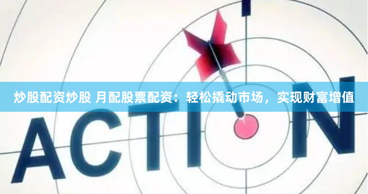 炒股配资炒股 月配股票配资：轻松撬动市场，实现财富增值