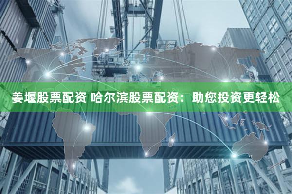 姜堰股票配资 哈尔滨股票配资：助您投资更轻松