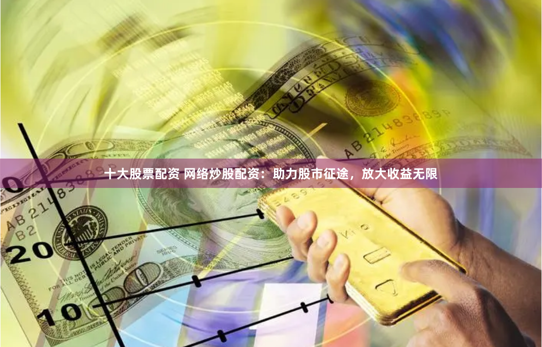 十大股票配资 网络炒股配资：助力股市征途，放大收益无限