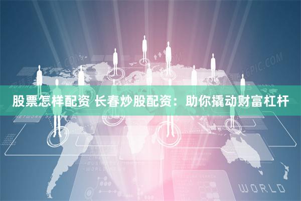 股票怎样配资 长春炒股配资：助你撬动财富杠杆