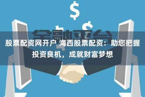 股票配资网开户 海西股票配资：助您把握投资良机，成就财富梦想