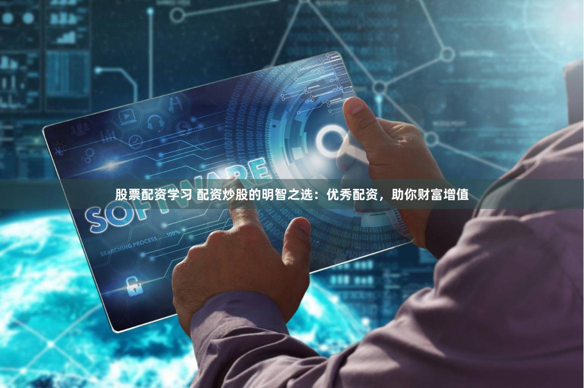 股票配资学习 配资炒股的明智之选：优秀配资，助你财富增值