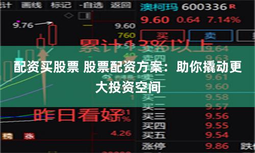 配资买股票 股票配资方案：助你撬动更大投资空间