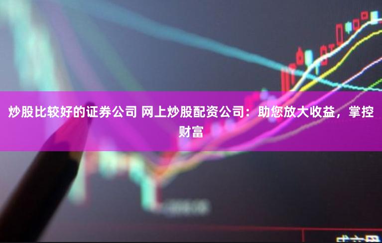 炒股比较好的证券公司 网上炒股配资公司：助您放大收益，掌控财富