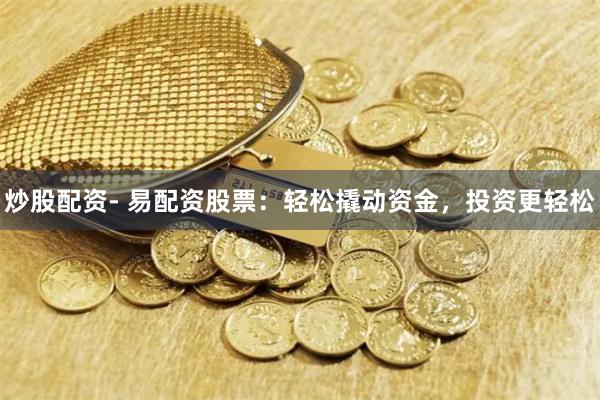 炒股配资- 易配资股票：轻松撬动资金，投资更轻松