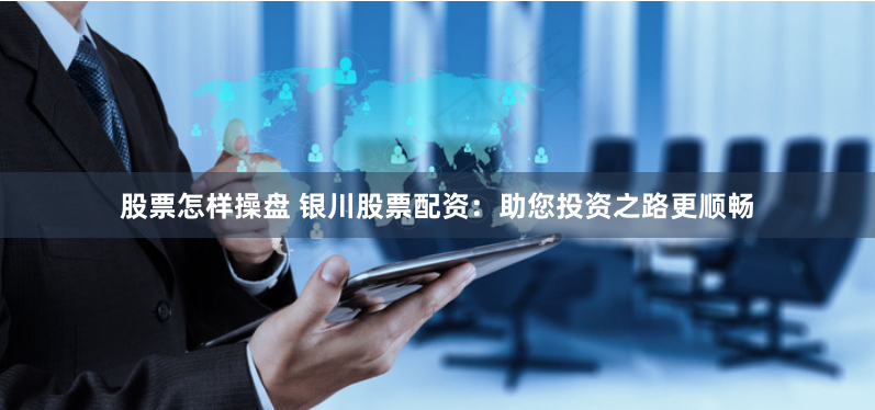 股票怎样操盘 银川股票配资：助您投资之路更顺畅