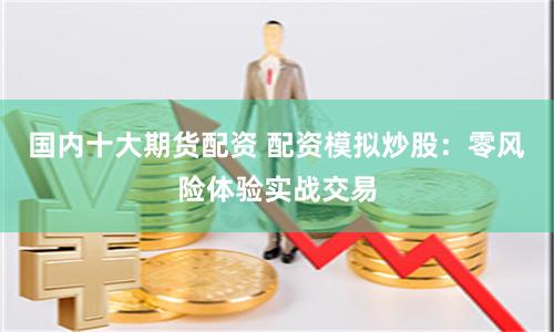 国内十大期货配资 配资模拟炒股：零风险体验实战交易