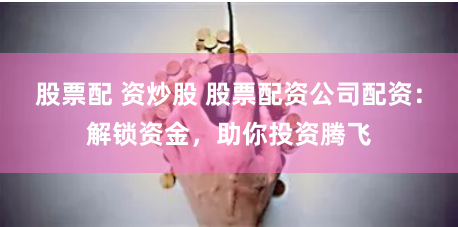 股票配 资炒股 股票配资公司配资：解锁资金，助你投资腾飞