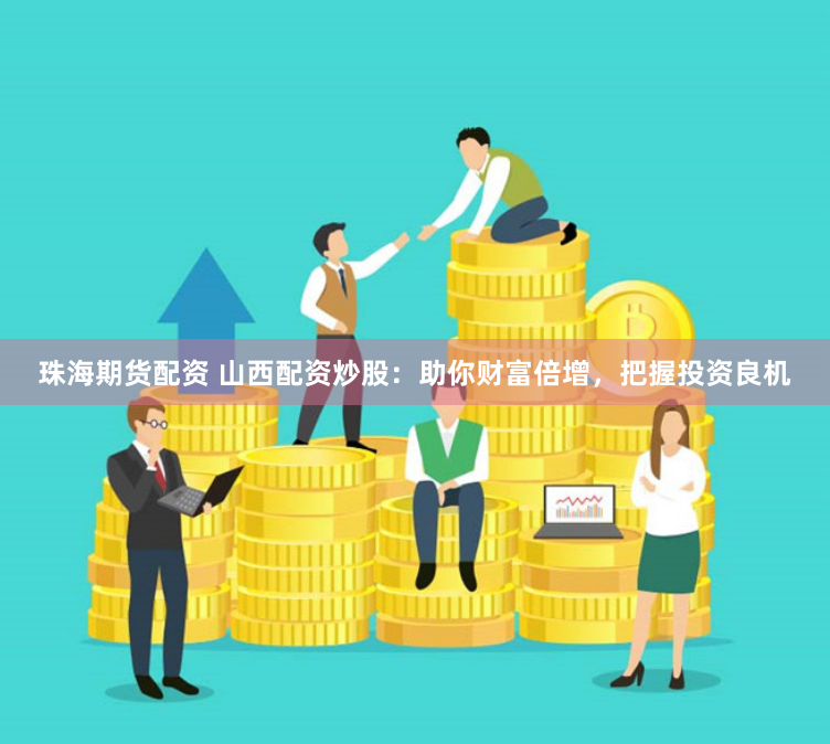 珠海期货配资 山西配资炒股：助你财富倍增，把握投资良机
